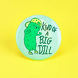 Kind of a Big Dill Button featuring a cool pickle character wearing a hat and shoes on a light blue background.
